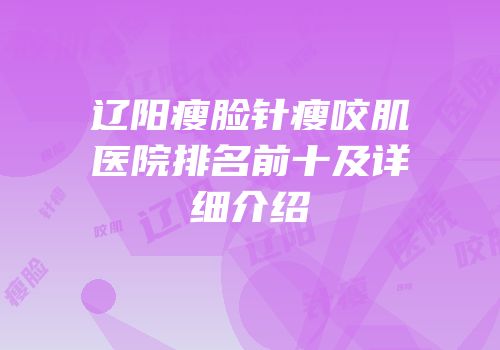 辽阳瘦脸针瘦咬肌医院排名前十及详细介绍
