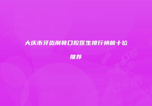 大庆市牙齿削骨口腔医生排行榜前十位推荐