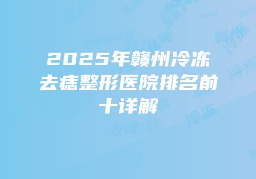 2025年赣州冷冻去痣整形医院排名前十详解