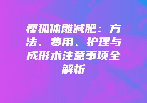 瘦狐体雕减肥：方法、费用、护理与成形术注意事项全解析