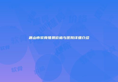 唐山市软骨隆鼻价格与医院详细介绍