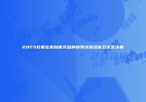 2025石家庄市自体牙齿种植领域排名前五医生详解
