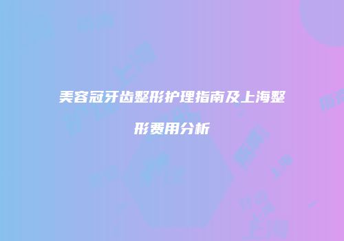 美容冠牙齿整形护理指南及上海整形费用分析
