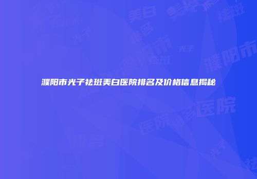 濮阳市光子祛斑美白医院排名及价格信息揭秘