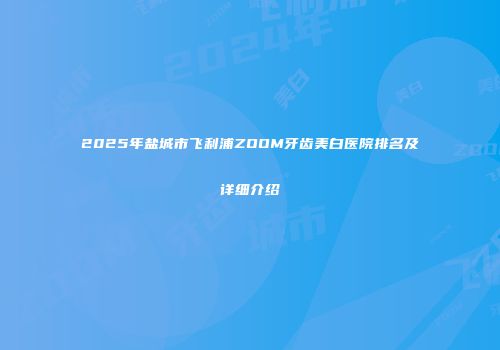 2025年盐城市飞利浦ZOOM牙齿美白医院排名及详细介绍