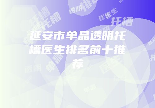 延安市单晶透明托槽医生排名前十推荐