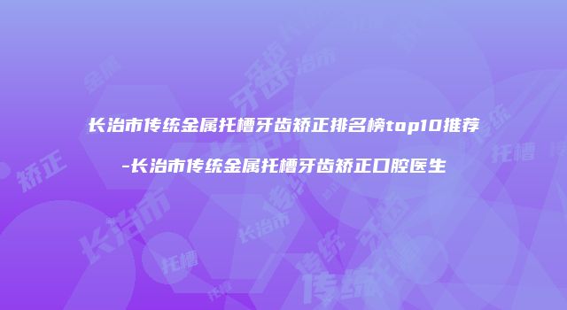 长治市传统金属托槽牙齿矫正排名榜top10推荐-长治市传统金属托槽牙齿矫正口腔医生
