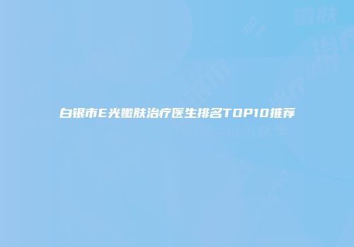白银市E光嫩肤治疗医生排名TOP10推荐