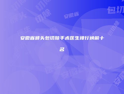 安徽省额头包切除手术医生排行榜前十名