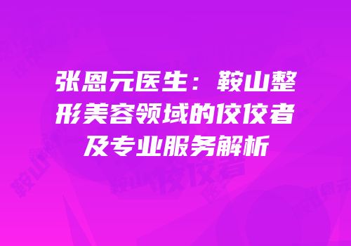 张恩元医生：鞍山整形美容领域的佼佼者及专业服务解析