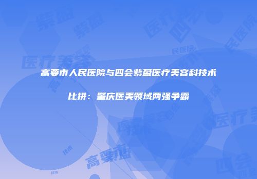 高要市人民医院与四会紫盈医疗美容科技术比拼：肇庆医美领域两强争霸
