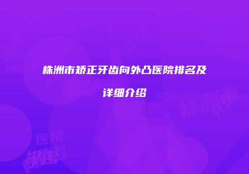 株洲市矫正牙齿向外凸医院排名及详细介绍
