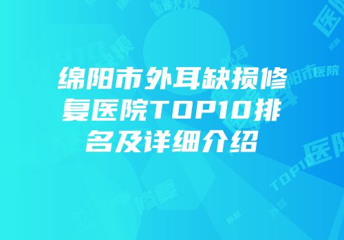 绵阳市外耳缺损修复医院TOP10排名及详细介绍