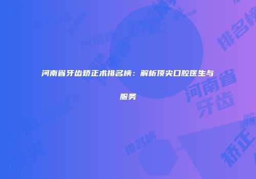 河南省牙齿矫正术排名榜：解析顶尖口腔医生与服务
