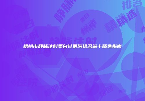 梧州市静脉注射美白针医院排名前十精选指南