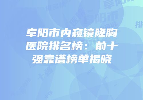 阜阳市内窥镜隆胸医院排名榜：前十强靠谱榜单揭晓