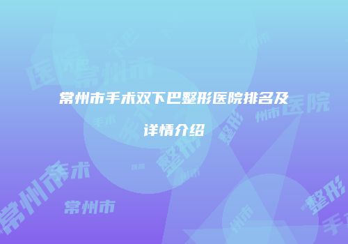 常州市手术双下巴整形医院排名及详情介绍