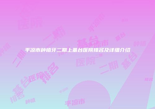 平凉市种植牙二期上基台医院排名及详细介绍