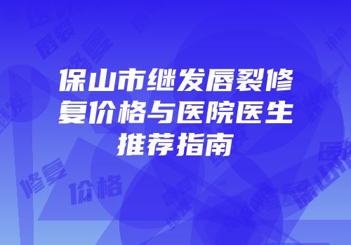 保山市继发唇裂修复价格与医院医生推荐指南