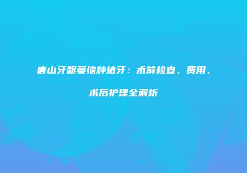 唐山牙龈萎缩种植牙：术前检查、费用、术后护理全解析