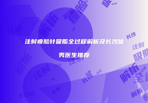 注射瘦脸针吸脂全过程解析及长沙优秀医生推荐