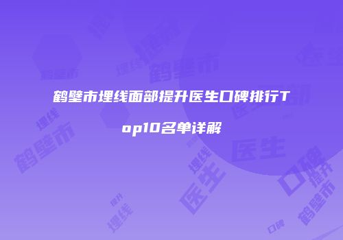 鹤壁市埋线面部提升医生口碑排行Top10名单详解
