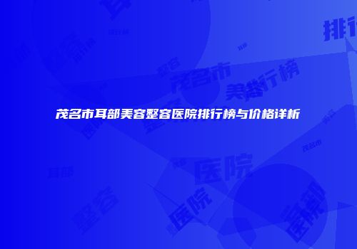 茂名市耳部美容整容医院排行榜与价格详析