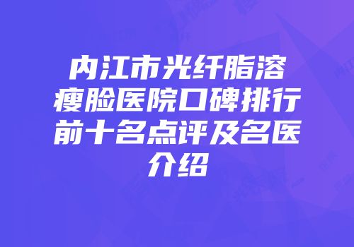 内江市光纤脂溶瘦脸医院口碑排行前十名点评及名医介绍