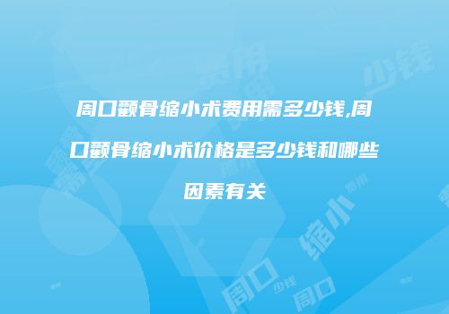 周口颧骨缩小术费用需多少钱,周口颧骨缩小术价格是多少钱和哪些因素有关