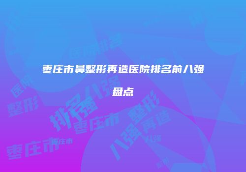 枣庄市鼻整形再造医院排名前八强盘点