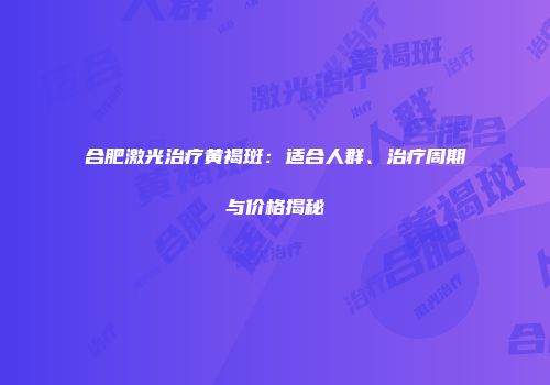 合肥激光治疗黄褐斑：适合人群、治疗周期与价格揭秘