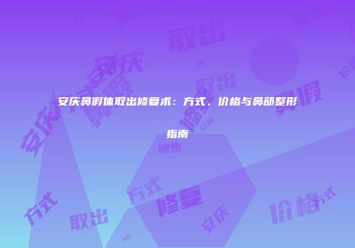 安庆鼻假体取出修复术：方式、价格与鼻部整形指南
