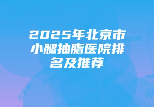 2025年北京市小腿抽脂医院排名及推荐