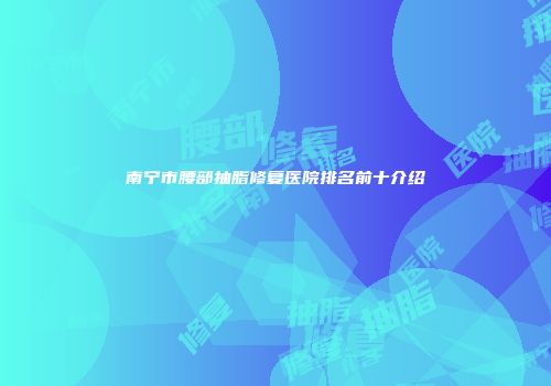 南宁市腰部抽脂修复医院排名前十介绍