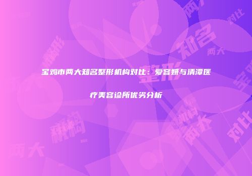 宝鸡市两大知名整形机构对比：爱容妍与清潭医疗美容诊所优劣分析
