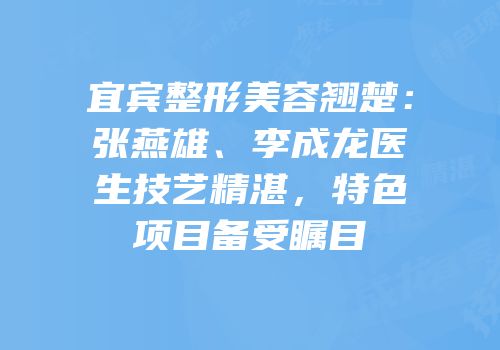 宜宾整形美容翘楚：张燕雄、李成龙医生技艺精湛，特色项目备受瞩目