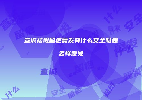 宣城祛斑留疤复发有什么安全隐患怎样避免