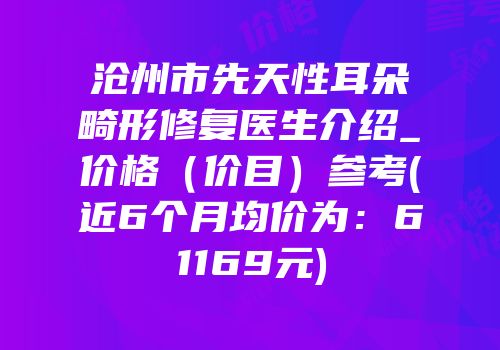 沧州市先天性耳朵畸形修复医生介绍_价格（价目）参考(近6个月均价为：61169元)