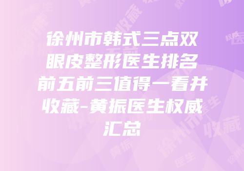 徐州市韩式三点双眼皮整形医生排名前五前三值得一看并收藏-黄振医生权威汇总