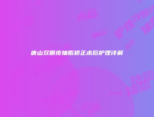 唐山双眼皮抽脂矫正术后护理详解