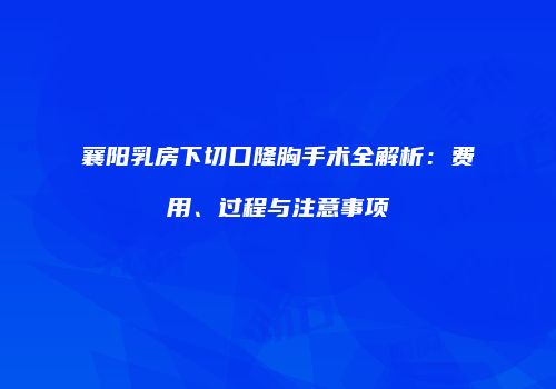 襄阳乳房下切口隆胸手术全解析：费用、过程与注意事项
