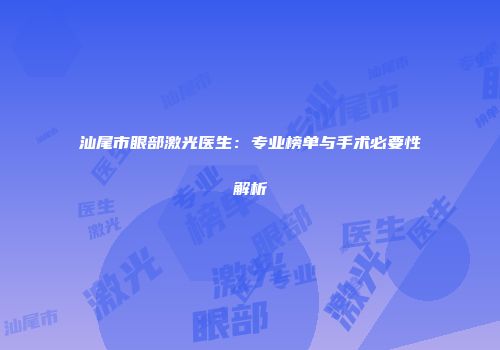 汕尾市眼部激光医生：专业榜单与手术必要性解析