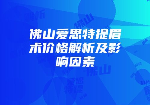 佛山爱思特提眉术价格解析及影响因素