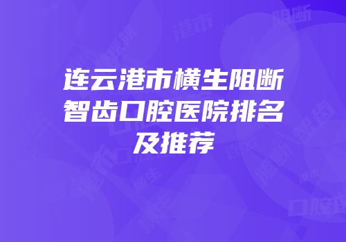 连云港市横生阻断智齿口腔医院排名及推荐