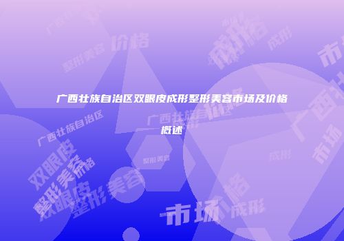 广西壮族自治区双眼皮成形整形美容市场及价格概述
