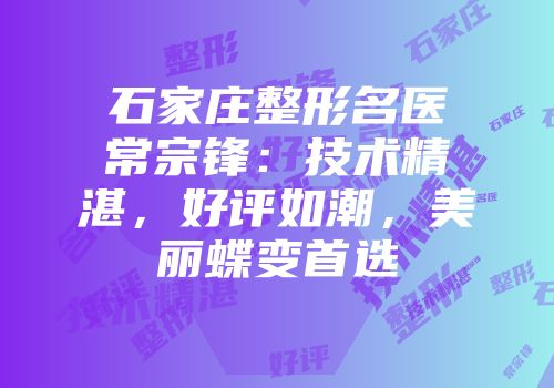 石家庄整形名医常宗锋：技术精湛，好评如潮，美丽蝶变首选