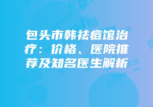包头市韩祛痘馆治疗：价格、医院推荐及知名医生解析
