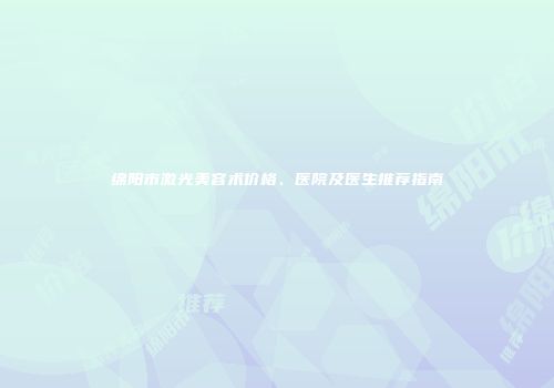 绵阳市激光美容术价格、医院及医生推荐指南