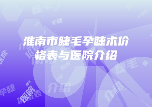 淮南市睫毛孕睫术价格表与医院介绍