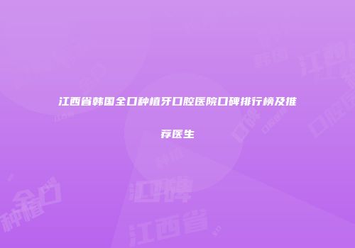 江西省韩国全口种植牙口腔医院口碑排行榜及推荐医生
